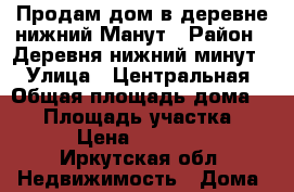 Продам дом в деревне нижний Манут › Район ­ Деревня нижний минут  › Улица ­ Центральная › Общая площадь дома ­ 67 › Площадь участка ­ 42 › Цена ­ 500 000 - Иркутская обл. Недвижимость » Дома, коттеджи, дачи продажа   . Иркутская обл.
